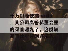 千万别随便搜mrds！某公司高管私董会里的录音曝光了，这反转简直比电视剧还精彩。