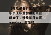 【吃瓜必看】某大厂离职员工私董会里的录音曝光了，涉及每日大赛yandex，趁没和谐赶紧看！