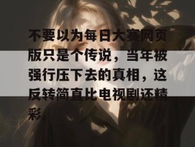 不要以为每日大赛网页版只是个传说，当年被强行压下去的真相，这反转简直比电视剧还精彩。
