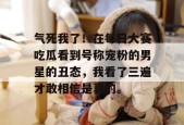 气死我了！在每日大赛吃瓜看到号称宠粉的男星的丑态，我看了三遍才敢相信是真的。