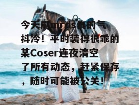 今天刷mrds真的气抖冷！平时装得很乖的某Coser连夜清空了所有动态，赶紧保存，随时可能被公关！