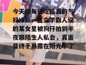 今天刷每日吃瓜真的气抖冷！一直立学霸人设的某女星被狗仔拍到半夜跟陌生人私会，真面目终于暴露在阳光下了。